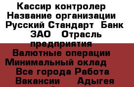 Кассир-контролер › Название организации ­ Русский Стандарт, Банк, ЗАО › Отрасль предприятия ­ Валютные операции › Минимальный оклад ­ 1 - Все города Работа » Вакансии   . Адыгея респ.,Адыгейск г.